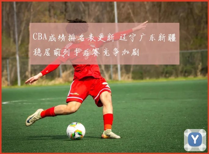 CBA成绩排名表更新 辽宁广东新疆稳居前列季后赛竞争加剧