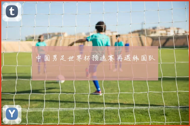 中国男足世界杯预选赛再遇韩国队