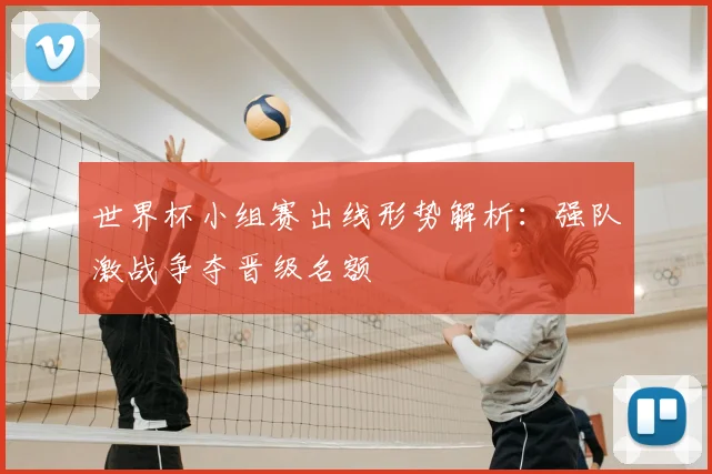 世界杯小组赛出线形势解析：强队激战争夺晋级名额