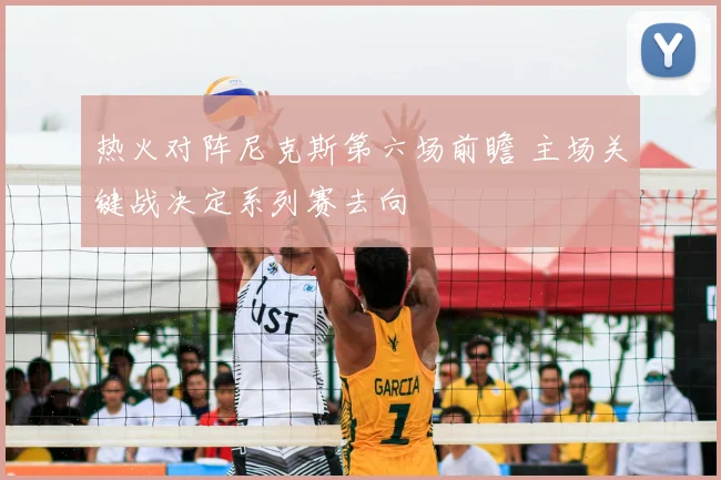 热火对阵尼克斯第六场前瞻 主场关键战决定系列赛去向
