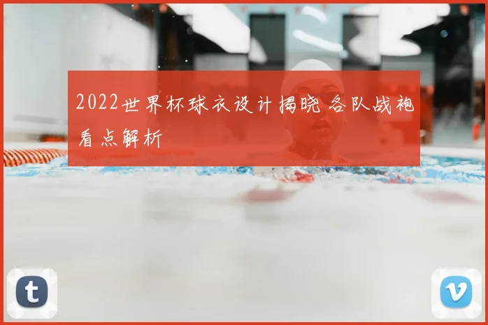 2022世界杯球衣设计揭晓 各队战袍看点解析