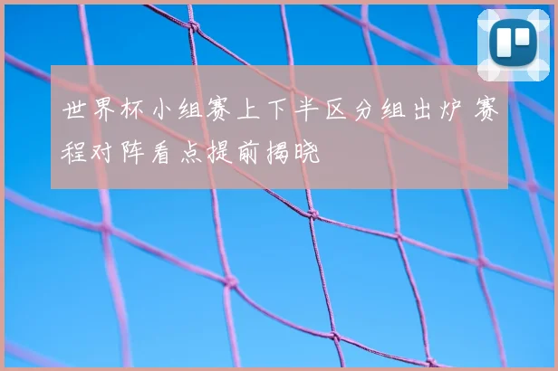 世界杯小组赛上下半区分组出炉 赛程对阵看点提前揭晓