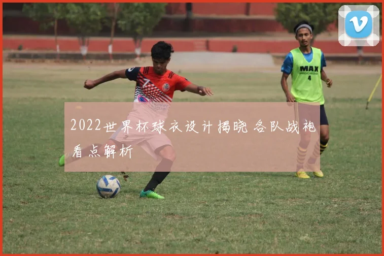 2022世界杯球衣设计揭晓 各队战袍看点解析