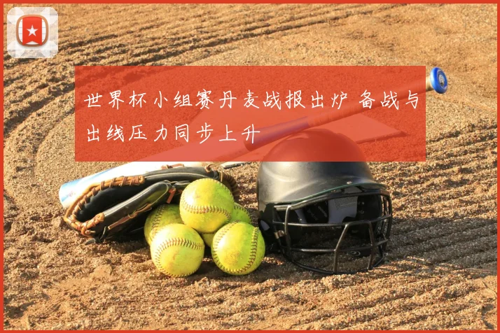 世界杯小组赛丹麦战报出炉 备战与出线压力同步上升