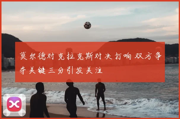 莫尔德对克拉克斯对决打响 双方争夺关键三分引发关注