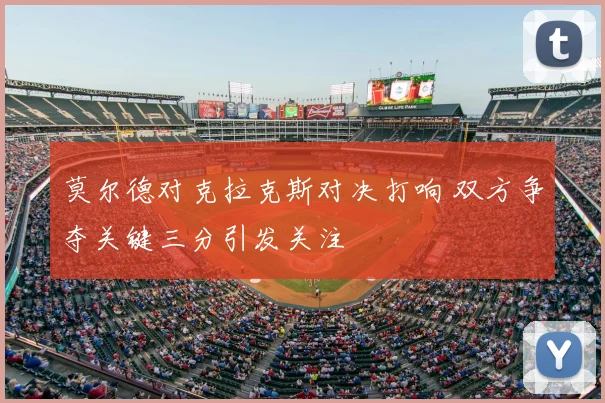 莫尔德对克拉克斯对决打响 双方争夺关键三分引发关注