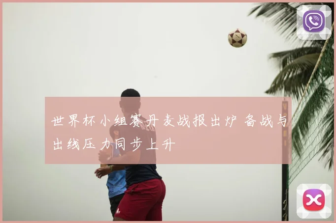 世界杯小组赛丹麦战报出炉 备战与出线压力同步上升