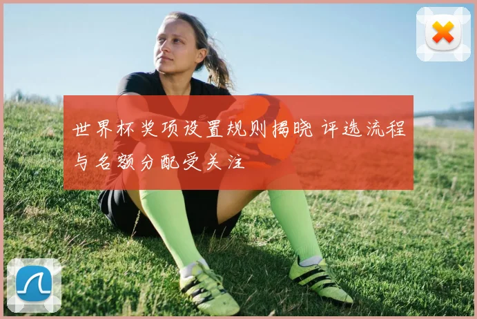 世界杯奖项设置规则揭晓 评选流程与名额分配受关注