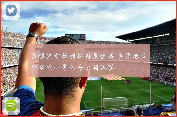莫德里奇欧洲杯再度出战 克罗地亚中场核心带队冲击淘汰赛