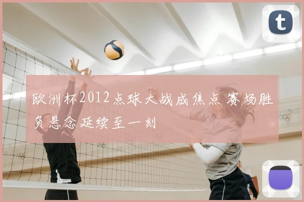 欧洲杯2012点球大战成焦点 赛场胜负悬念延续至一刻