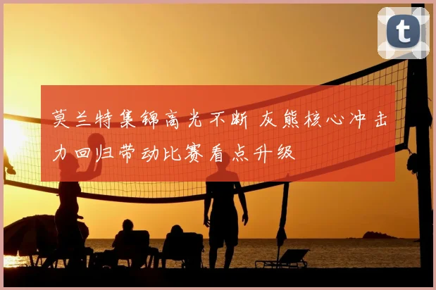 莫兰特集锦高光不断 灰熊核心冲击力回归带动比赛看点升级