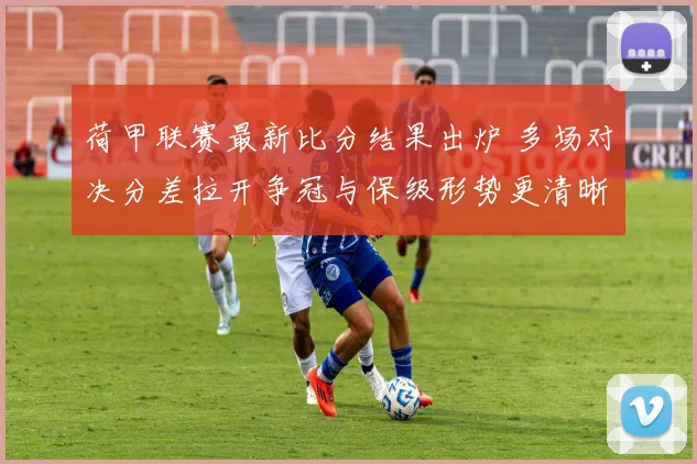 荷甲联赛最新比分结果出炉 多场对决分差拉开争冠与保级形势更清晰