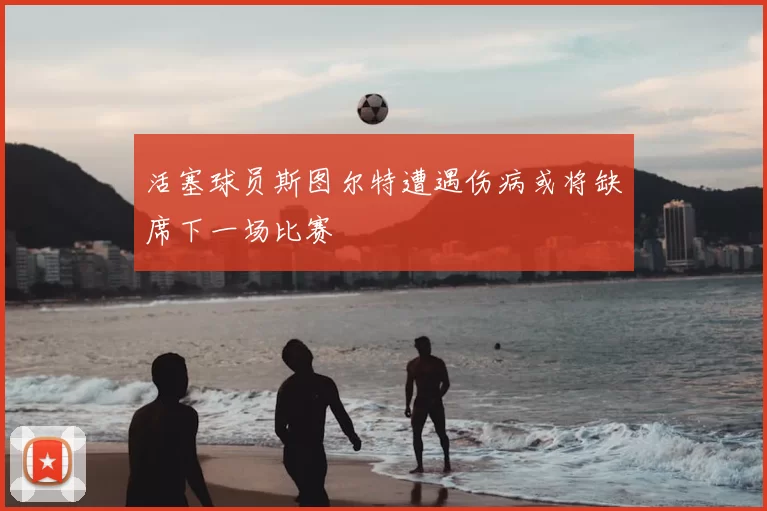 活塞球员斯图尔特遭遇伤病或将缺席下一场比赛