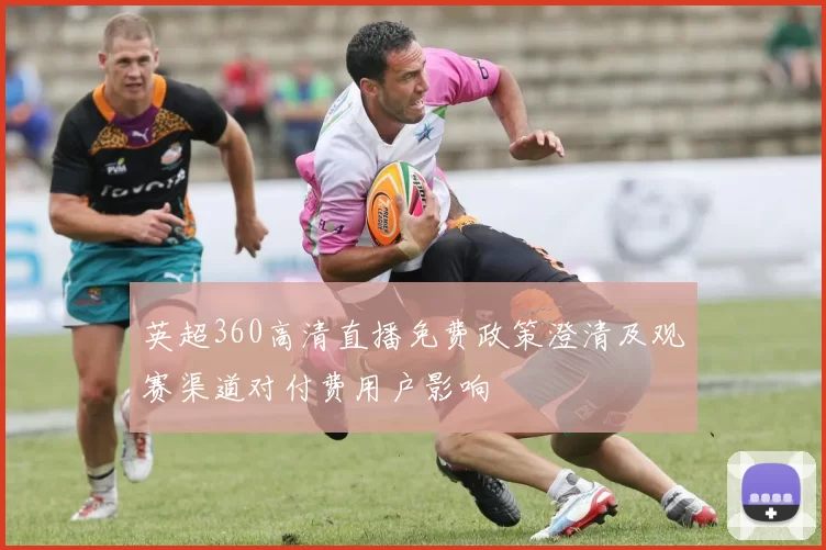 英超360高清直播免费政策澄清及观赛渠道对付费用户影响