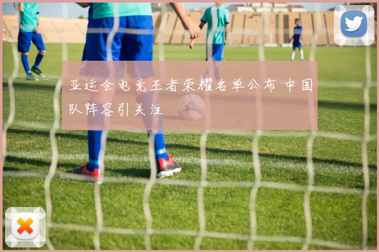 亚运会电竞王者荣耀名单公布 中国队阵容引关注