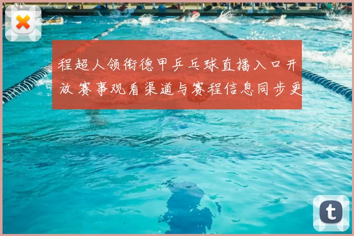 程超人领衔德甲乒乓球直播入口开放 赛事观看渠道与赛程信息同步更新
