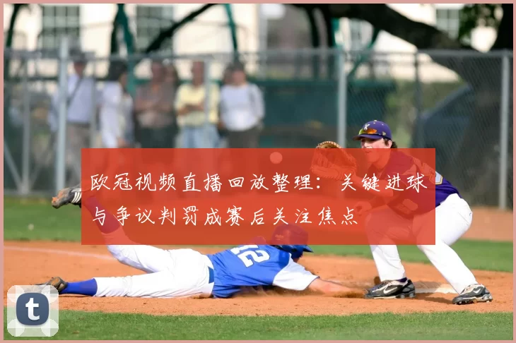 欧冠视频直播回放整理：关键进球与争议判罚成赛后关注焦点