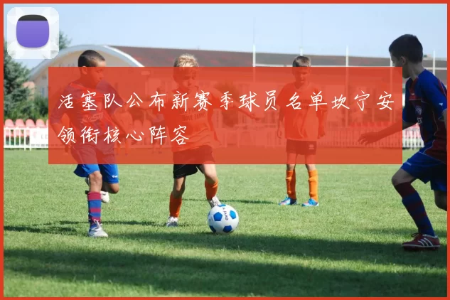 活塞队公布新赛季球员名单坎宁安领衔核心阵容