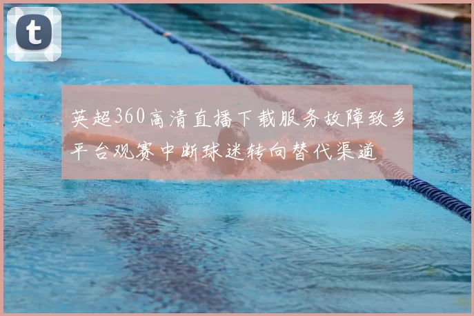 英超360高清直播下载服务故障致多平台观赛中断球迷转向替代渠道