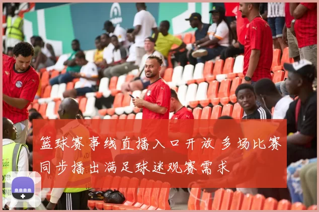 篮球赛事线直播入口开放 多场比赛同步播出满足球迷观赛需求