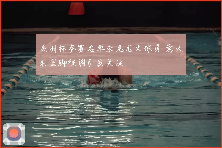 美洲杯参赛名单未见尤文球员 意大利国脚征调引发关注