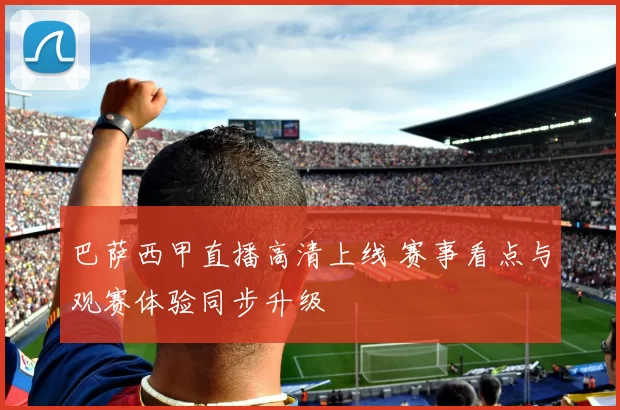 巴萨西甲直播高清上线 赛事看点与观赛体验同步升级