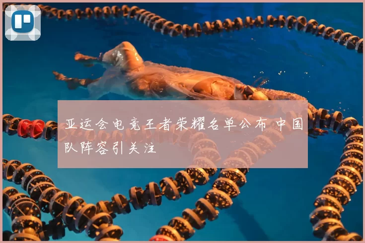 亚运会电竞王者荣耀名单公布 中国队阵容引关注