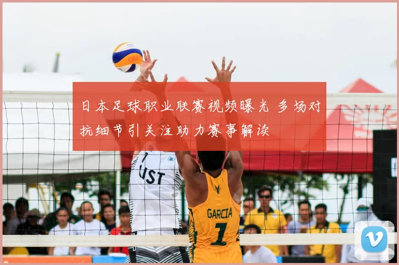 日本足球职业联赛视频曝光 多场对抗细节引关注助力赛事解读