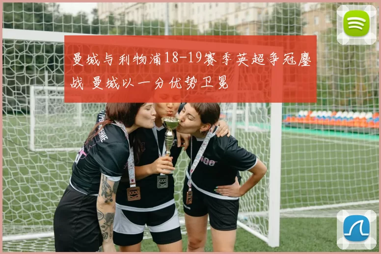 曼城与利物浦18-19赛季英超争冠鏖战 曼城以一分优势卫冕