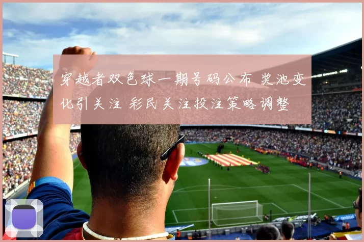 穿越者双色球一期号码公布 奖池变化引关注 彩民关注投注策略调整