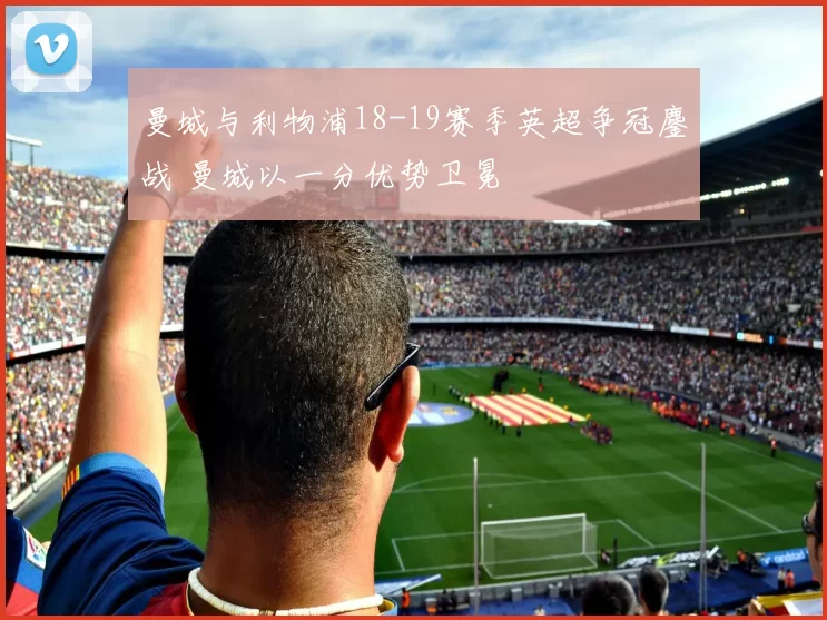 曼城与利物浦18-19赛季英超争冠鏖战 曼城以一分优势卫冕