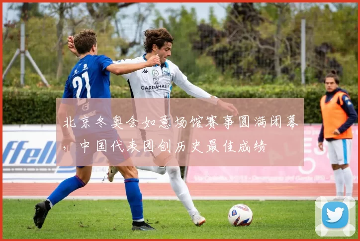 北京冬奥会如意场馆赛事圆满闭幕，中国代表团创历史最佳成绩