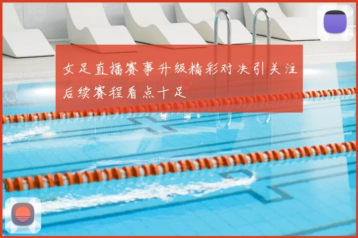 女足直播赛事升级精彩对决引关注后续赛程看点十足