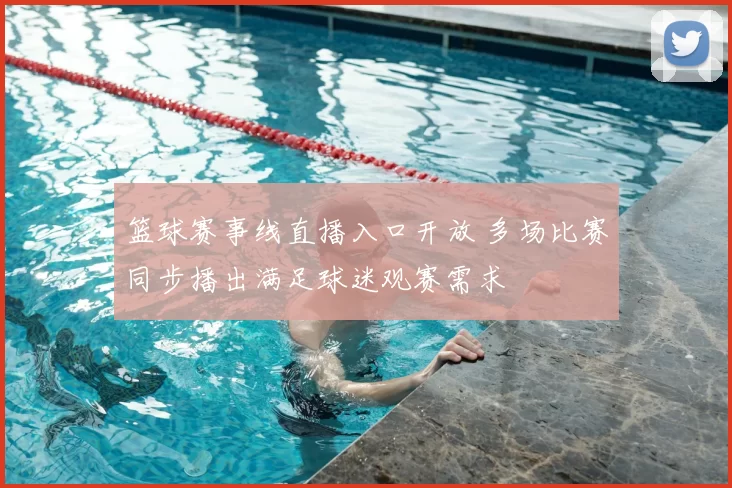 篮球赛事线直播入口开放 多场比赛同步播出满足球迷观赛需求