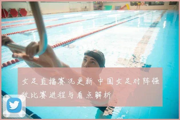 女足直播赛况更新 中国女足对阵强敌比赛进程与看点解析