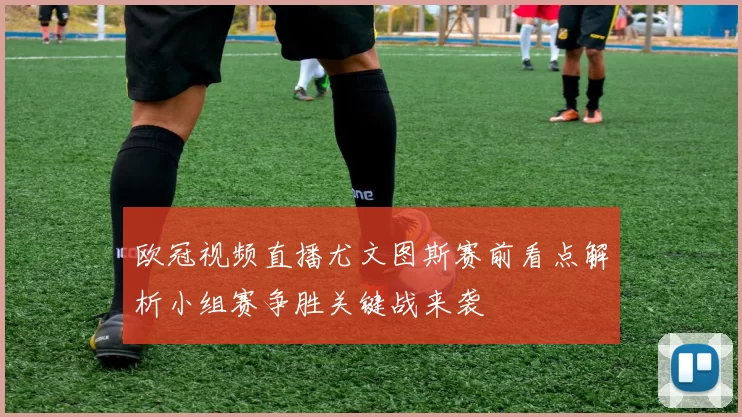 欧冠视频直播尤文图斯赛前看点解析小组赛争胜关键战来袭