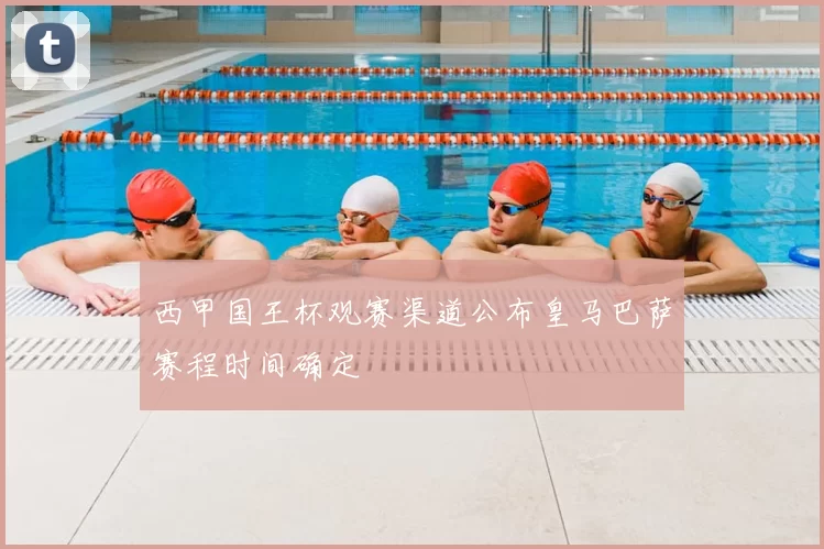 西甲国王杯观赛渠道公布皇马巴萨赛程时间确定