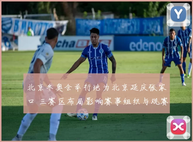 北京冬奥会举行地为北京延庆张家口 三赛区布局影响赛事组织与观赛体验